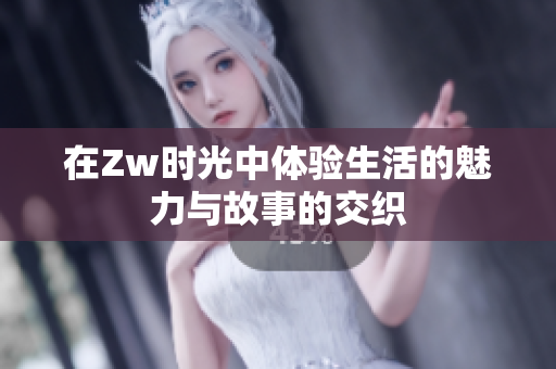 在Zw时光中体验生活的魅力与故事的交织