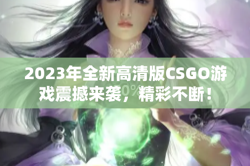 2023年全新高清版CSGO游戏震撼来袭，精彩不断！