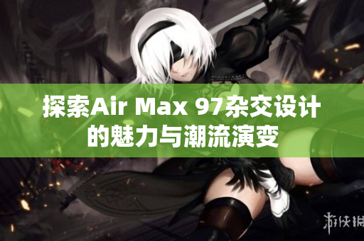 探索Air Max 97杂交设计的魅力与潮流演变