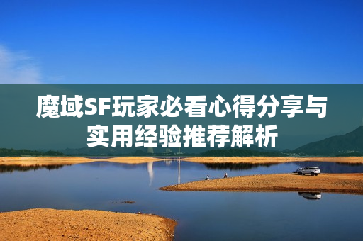 魔域SF玩家必看心得分享与实用经验推荐解析