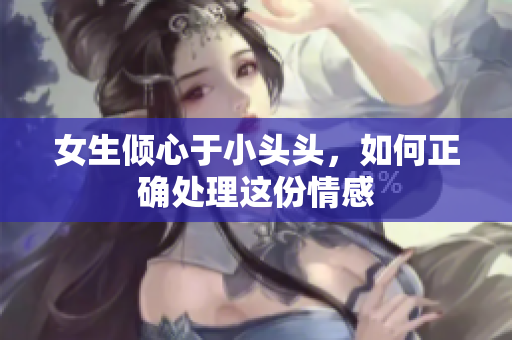 女生倾心于小头头，如何正确处理这份情感