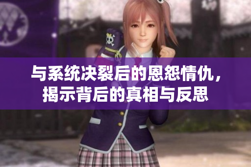 与系统决裂后的恩怨情仇，揭示背后的真相与反思