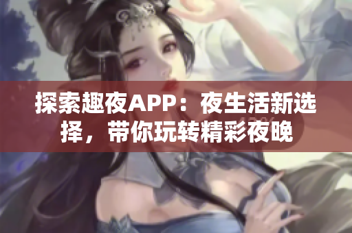 探索趣夜APP：夜生活新选择，带你玩转精彩夜晚