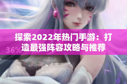 探索2022年热门手游：打造最强阵容攻略与推荐