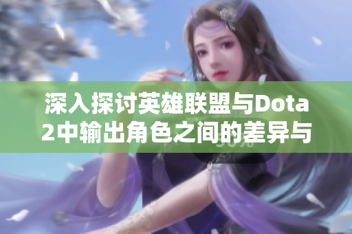 深入探讨英雄联盟与Dota2中输出角色之间的差异与特点