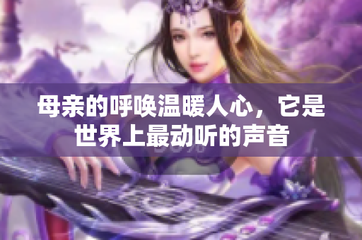 母亲的呼唤温暖人心，它是世界上最动听的声音