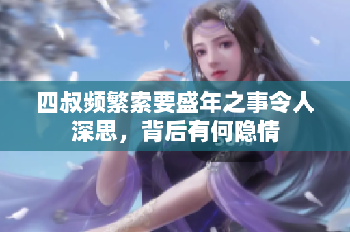 四叔频繁索要盛年之事令人深思，背后有何隐情