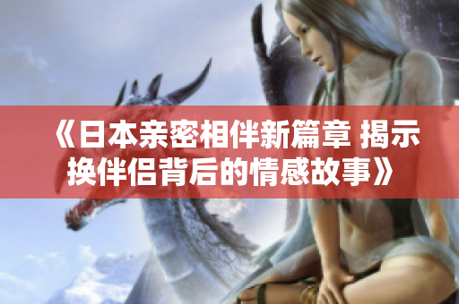 《日本亲密相伴新篇章 揭示换伴侣背后的情感故事》