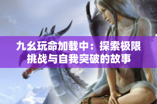 九幺玩命加载中：探索极限挑战与自我突破的故事