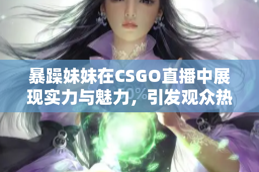 暴躁妹妹在CSGO直播中展现实力与魅力，引发观众热议