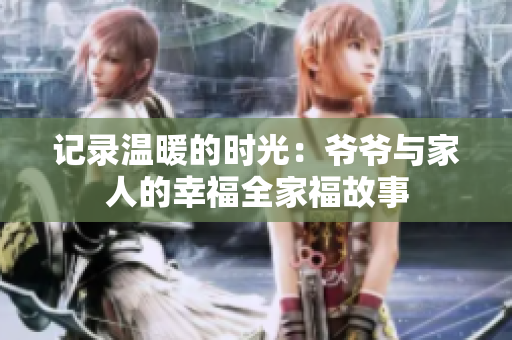 记录温暖的时光：爷爷与家人的幸福全家福故事