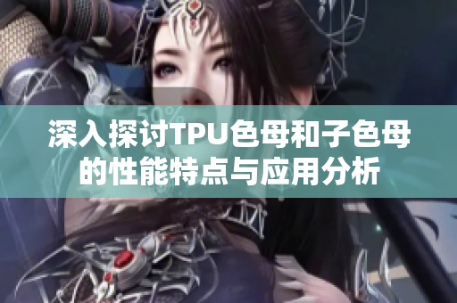 深入探讨TPU色母和子色母的性能特点与应用分析