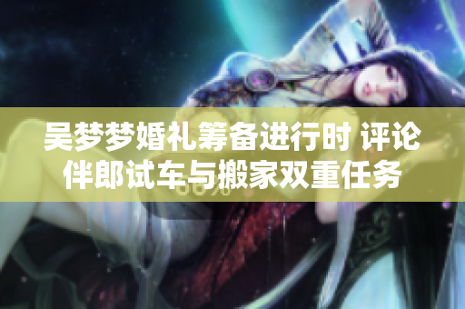 吴梦梦婚礼筹备进行时 评论伴郎试车与搬家双重任务