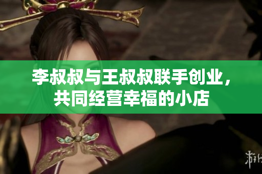 李叔叔与王叔叔联手创业，共同经营幸福的小店