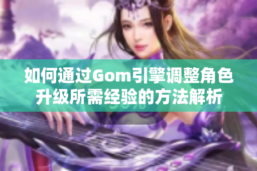 如何通过Gom引擎调整角色升级所需经验的方法解析