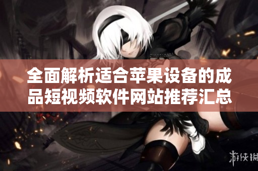 全面解析适合苹果设备的成品短视频软件网站推荐汇总