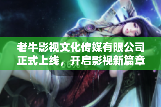 老牛影视文化传媒有限公司正式上线，开启影视新篇章