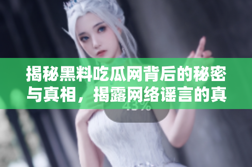 揭秘黑料吃瓜网背后的秘密与真相，揭露网络谣言的真实面貌