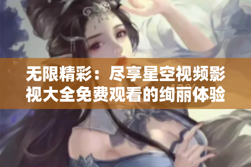 无限精彩：尽享星空视频影视大全免费观看的绚丽体验