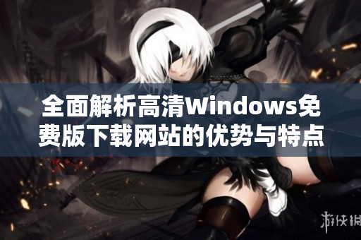 全面解析高清Windows免费版下载网站的优势与特点