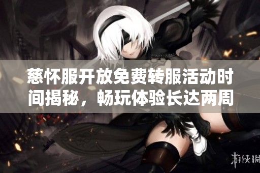 慈怀服开放免费转服活动时间揭秘，畅玩体验长达两周！