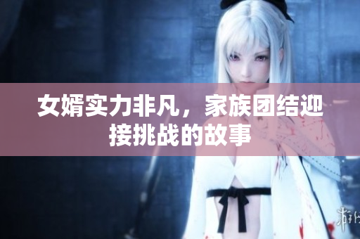 女婿实力非凡，家族团结迎接挑战的故事
