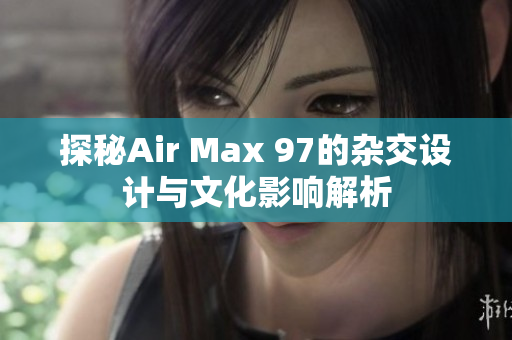 探秘Air Max 97的杂交设计与文化影响解析