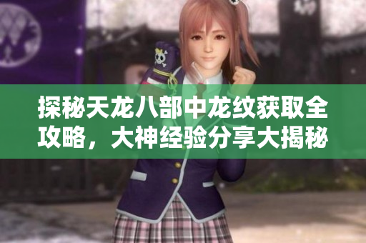 探秘天龙八部中龙纹获取全攻略，大神经验分享大揭秘