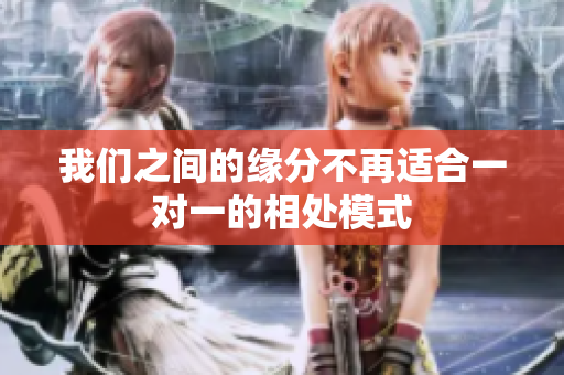 我们之间的缘分不再适合一对一的相处模式