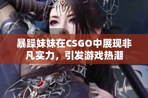 暴躁妹妹在CSGO中展现非凡实力，引发游戏热潮