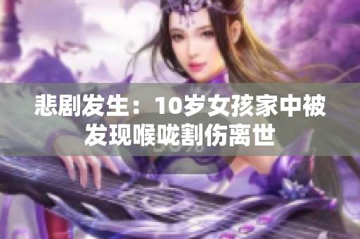 悲剧发生：10岁女孩家中被发现喉咙割伤离世