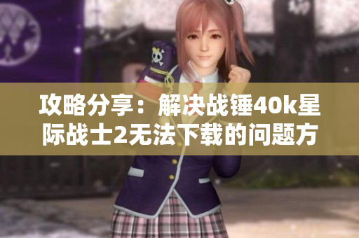 攻略分享：解决战锤40k星际战士2无法下载的问题方法
