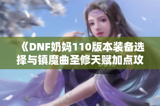 《DNF奶妈110版本装备选择与镇魔曲圣修天赋加点攻略》