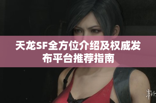 天龙SF全方位介绍及权威发布平台推荐指南
