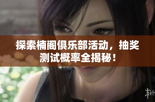 探索楠阁俱乐部活动，抽奖测试概率全揭秘！