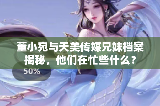 董小宛与天美传媒兄妹档案揭秘，他们在忙些什么？