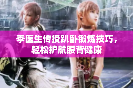 季医生传授趴卧锻炼技巧，轻松护航腰背健康