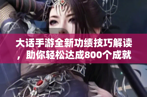 大话手游全新功绩技巧解读，助你轻松达成800个成就目标
