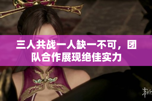 三人共战一人缺一不可，团队合作展现绝佳实力