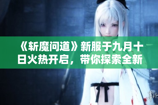《斩魔问道》新服于九月十日火热开启，带你探索全新冒险！