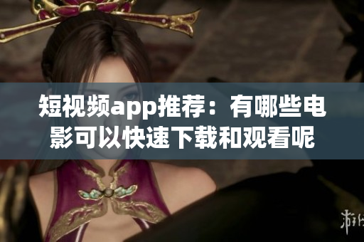 短视频app推荐：有哪些电影可以快速下载和观看呢