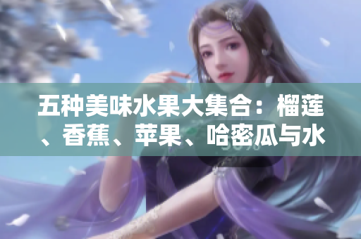 五种美味水果大集合：榴莲、香蕉、苹果、哈密瓜与水蜜桃的盛宴