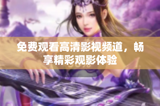 免费观看高清影视频道，畅享精彩观影体验