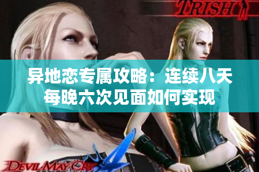 异地恋专属攻略：连续八天每晚六次见面如何实现
