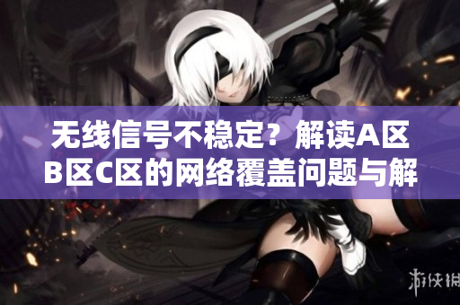 无线信号不稳定？解读A区B区C区的网络覆盖问题与解决方案
