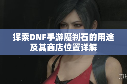 探索DNF手游魔刹石的用途及其商店位置详解