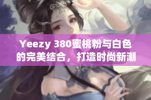 Yeezy 380蜜桃粉与白色的完美结合，打造时尚新潮流