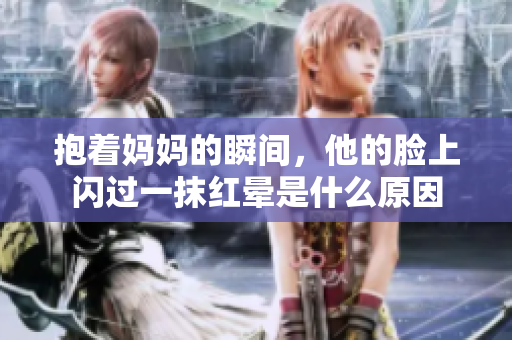 抱着妈妈的瞬间，他的脸上闪过一抹红晕是什么原因