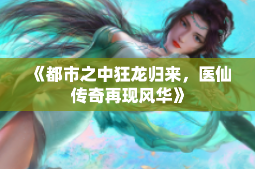 《都市之中狂龙归来，医仙传奇再现风华》