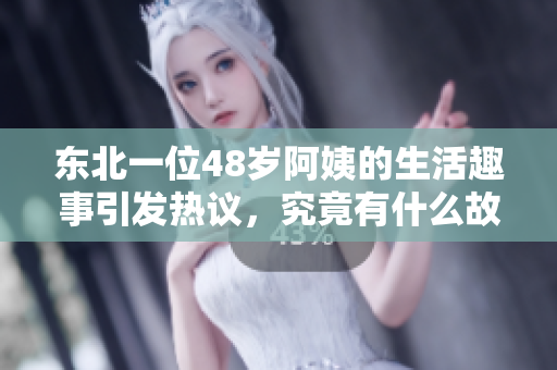 东北一位48岁阿姨的生活趣事引发热议，究竟有什么故事？